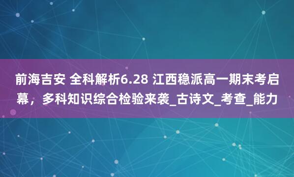 前海吉安 全科解析6.28 江西稳派高一期末考启幕，多科知识综合检验来袭_古诗文_考查_能力