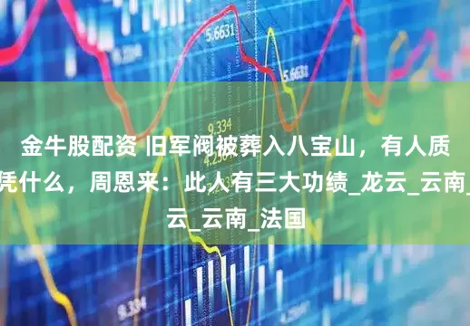 金牛股配资 旧军阀被葬入八宝山，有人质疑他凭什么，周恩来：此人有三大功绩_龙云_云南_法国