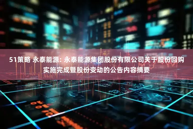 51策略 永泰能源: 永泰能源集团股份有限公司关于股份回购实施完成暨股份变动的公告内容摘要