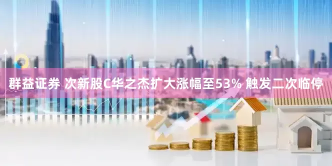 群益证券 次新股C华之杰扩大涨幅至53% 触发二次临停