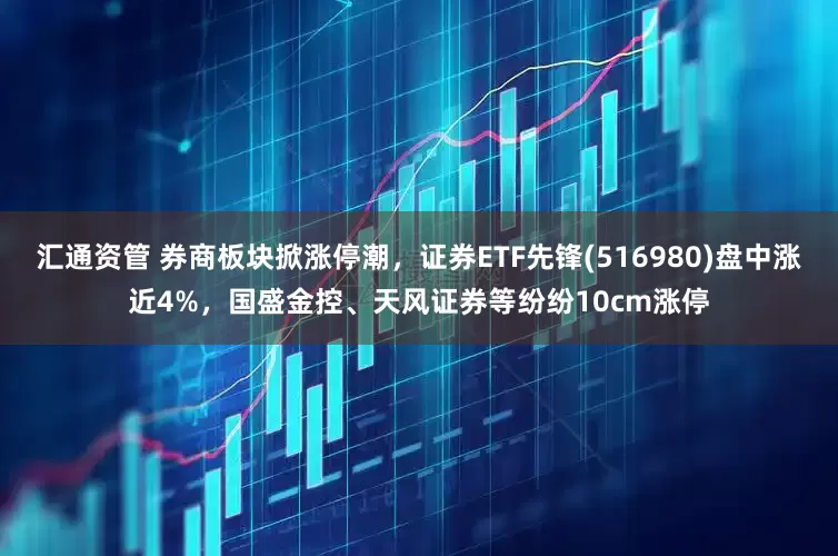 汇通资管 券商板块掀涨停潮，证券ETF先锋(516980)盘中涨近4%，国盛金控、天风证券等纷纷10cm涨停