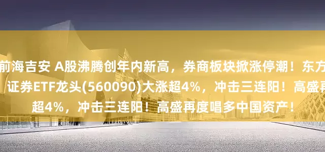 前海吉安 A股沸腾创年内新高，券商板块掀涨停潮！东方财富爆量涨超6%，证券ETF龙头(560090)大涨超4%，冲击三连阳！高盛再度唱多中国资产！