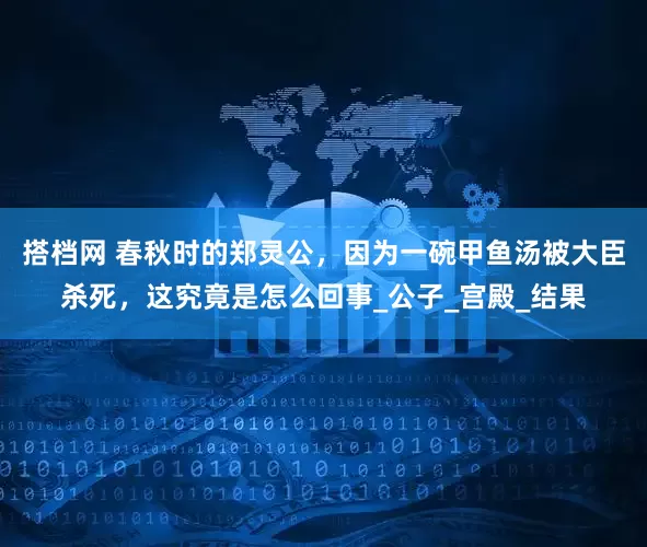 搭档网 春秋时的郑灵公，因为一碗甲鱼汤被大臣杀死，这究竟是怎么回事_公子_宫殿_结果
