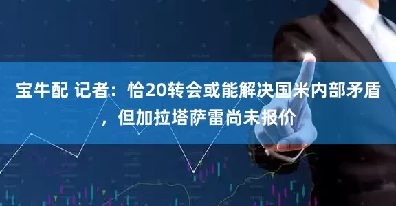 宝牛配 记者：恰20转会或能解决国米内部矛盾，但加拉塔萨雷尚未报价