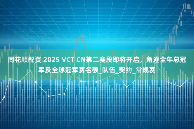 同花顺配资 2025 VCT CN第二赛段即将开启，角逐全年总冠军及全球冠军赛名额_队伍_契约_常规赛