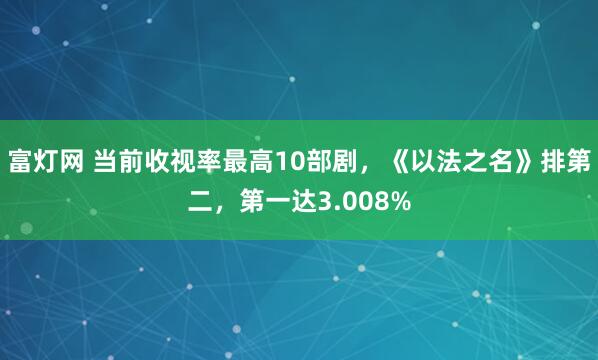 富灯网 当前收视率最高10部剧，《以法之名》排第二，第一达3.008%