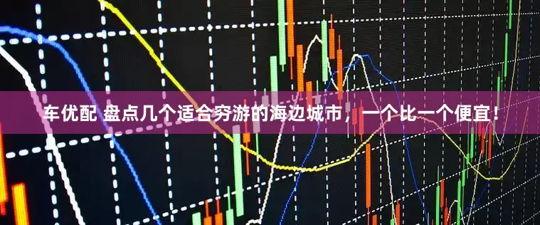 车优配 盘点几个适合穷游的海边城市，一个比一个便宜！