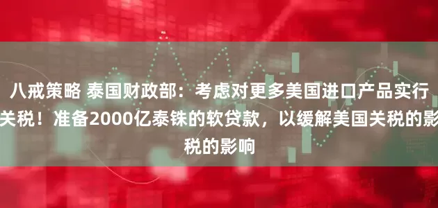 八戒策略 泰国财政部：考虑对更多美国进口产品实行零关税！准备2000亿泰铢的软贷款，以缓解美国关税的影响