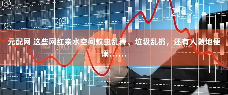 元配网 这些网红亲水空间蚊虫乱舞、垃圾乱扔，还有人随地便溺……