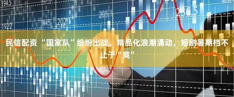 民信配资 “国家队”纷纷出战，精品化浪潮涌动，短剧暑期档不止于“爽”