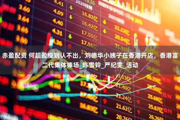 赤盈配资 何超盈瘦到认不出，刘德华小姨子在香港开店，香港富二代集体捧场_陈雪铃_严纪雯_活动