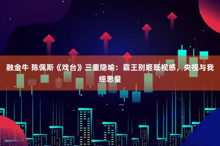融金牛 陈佩斯《戏台》三重隐喻：霸王别姬既视感，央视与我细思量
