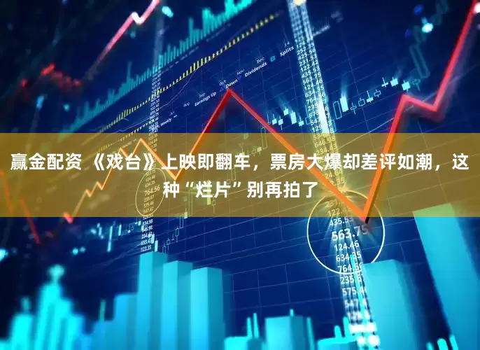 赢金配资 《戏台》上映即翻车，票房大爆却差评如潮，这种“烂片”别再拍了