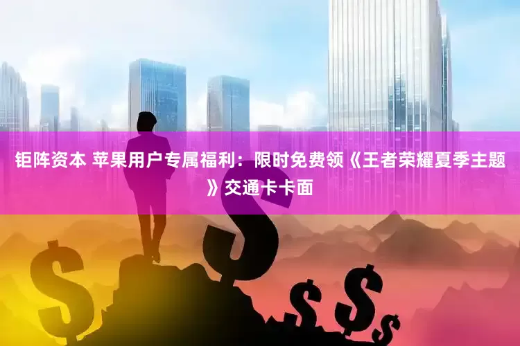 钜阵资本 苹果用户专属福利：限时免费领《王者荣耀夏季主题》交通卡卡面