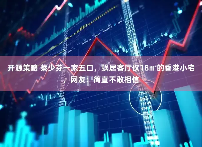 开源策略 蔡少芬一家五口，蜗居客厅仅18㎡的香港小宅，网友：简直不敢相信