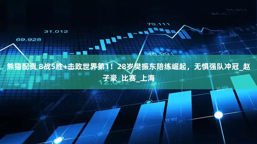 熊猫配资 8战5胜+击败世界第1！28岁樊振东陪练崛起，无惧强队冲冠_赵子豪_比赛_上海