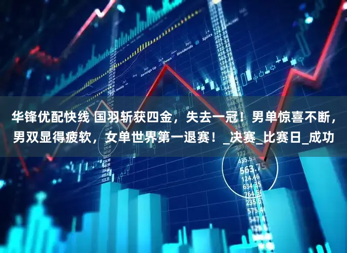 华锋优配快线 国羽斩获四金，失去一冠！男单惊喜不断，男双显得疲软，女单世界第一退赛！_决赛_比赛日_成功