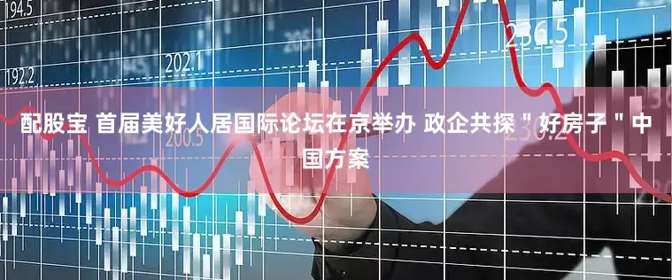 配股宝 首届美好人居国际论坛在京举办 政企共探＂好房子＂中国方案