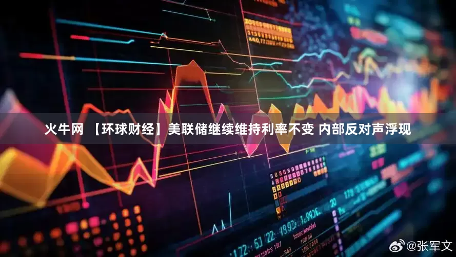 火牛网 【环球财经】美联储继续维持利率不变 内部反对声浮现