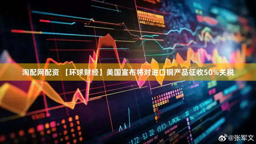 淘配网配资 【环球财经】美国宣布将对进口铜产品征收50%关税