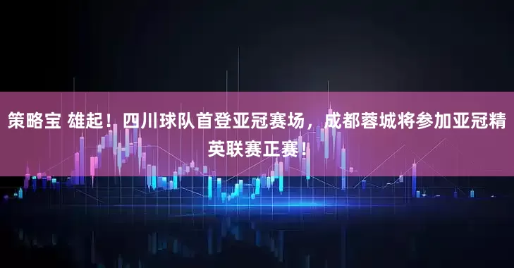 策略宝 雄起！四川球队首登亚冠赛场，成都蓉城将参加亚冠精英联赛正赛！