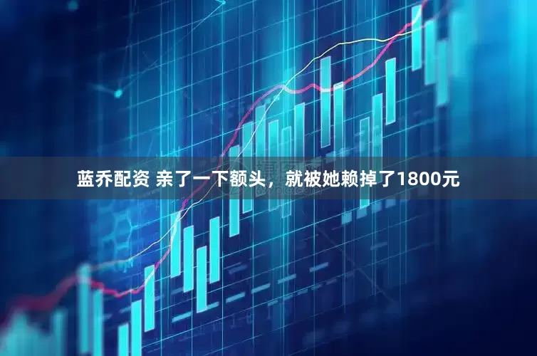 蓝乔配资 亲了一下额头，就被她赖掉了1800元