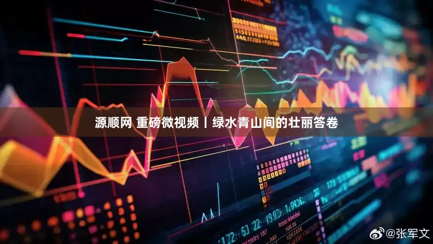 源顺网 重磅微视频丨绿水青山间的壮丽答卷