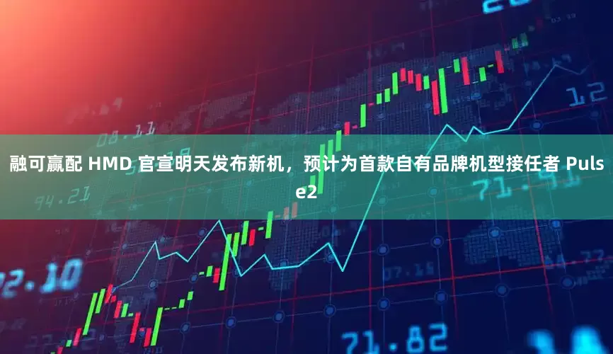 融可赢配 HMD 官宣明天发布新机，预计为首款自有品牌机型接任者 Pulse2