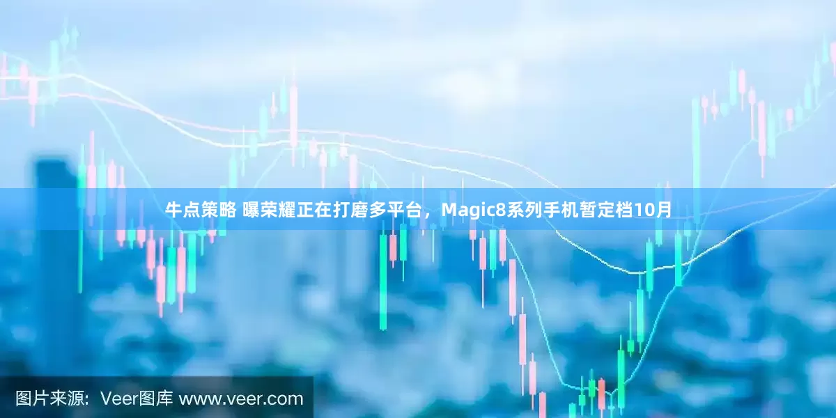 牛点策略 曝荣耀正在打磨多平台，Magic8系列手机暂定档10月