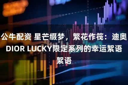 公牛配资 星芒缀梦，繁花作筏：迪奥DIOR LUCKY限定系列的幸运絮语