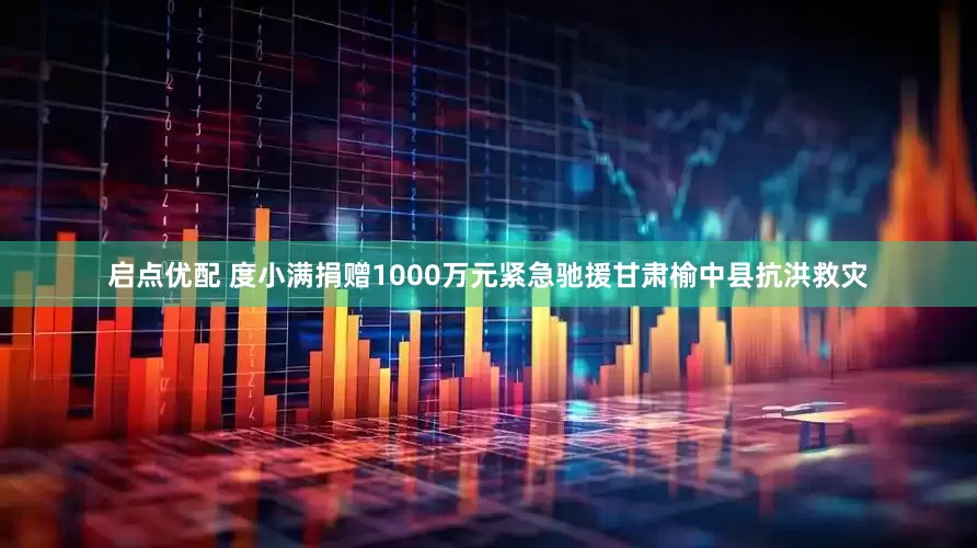 启点优配 度小满捐赠1000万元紧急驰援甘肃榆中县抗洪救灾
