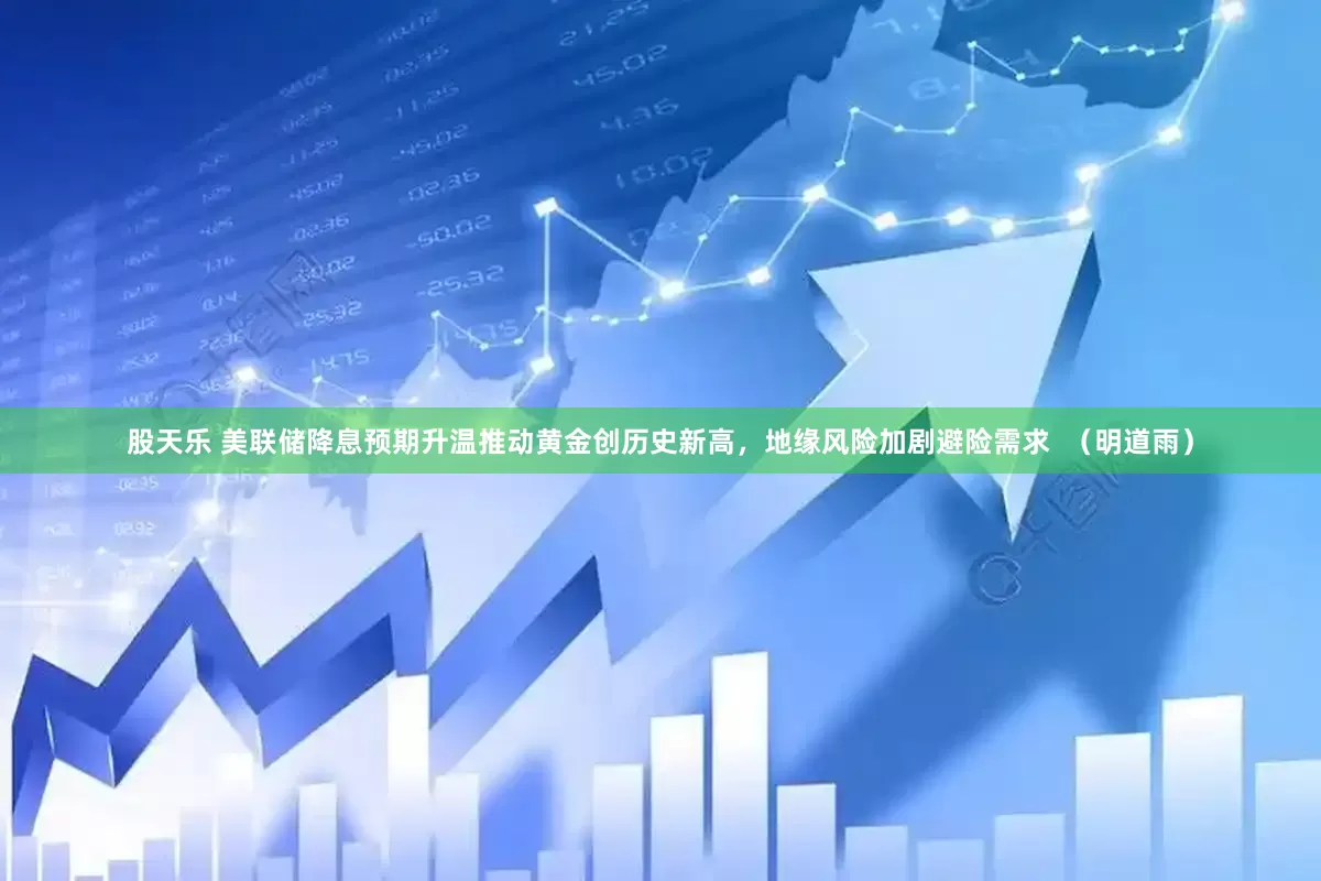 股天乐 美联储降息预期升温推动黄金创历史新高，地缘风险加剧避险需求  （明道雨）