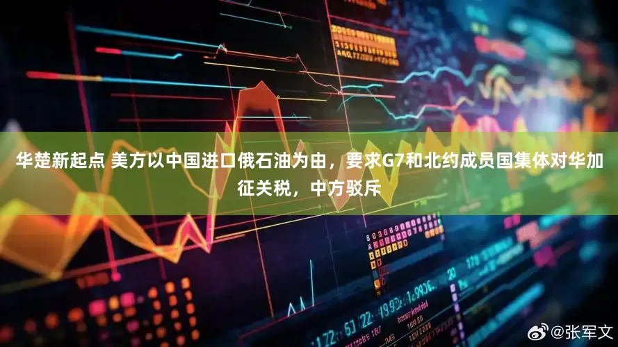 华楚新起点 美方以中国进口俄石油为由，要求G7和北约成员国集体对华加征关税，中方驳斥