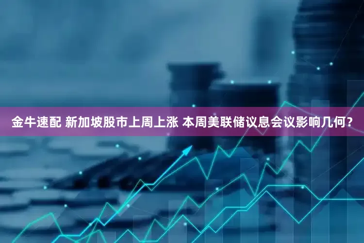 金牛速配 新加坡股市上周上涨 本周美联储议息会议影响几何?
