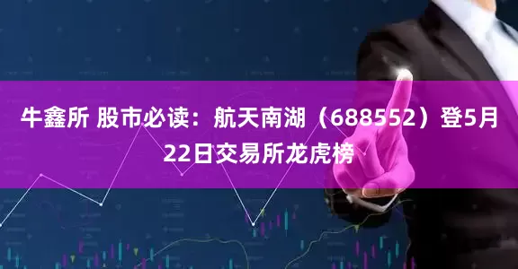 牛鑫所 股市必读：航天南湖（688552）登5月22日交易所龙虎榜