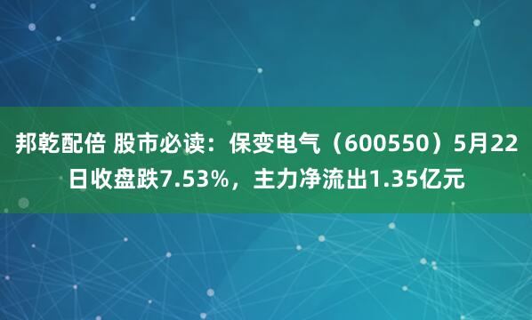 邦乾配倍 股市必读：保变电气（600550）5月22日收盘跌7.53%，主力净流出1.35亿元