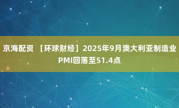 京海配资 【环球财经】2025年9月澳大利亚制造业PMI回落至51.4点