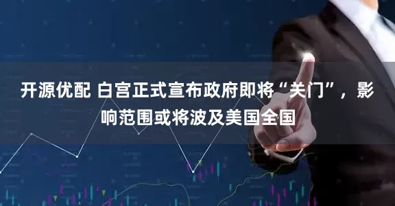 开源优配 白宫正式宣布政府即将“关门”，影响范围或将波及美国全国