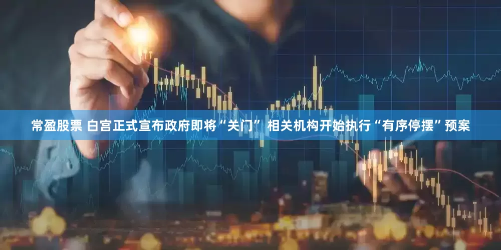 常盈股票 白宫正式宣布政府即将“关门” 相关机构开始执行“有序停摆”预案