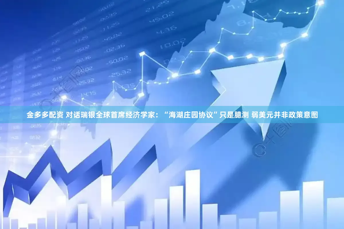 金多多配资 对话瑞银全球首席经济学家：“海湖庄园协议”只是臆测 弱美元并非政策意图