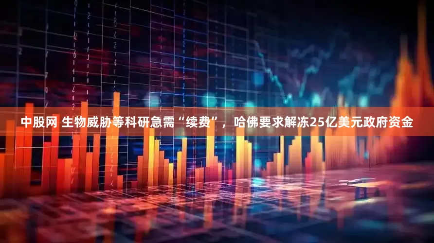 中股网 生物威胁等科研急需“续费”，哈佛要求解冻25亿美元政府资金