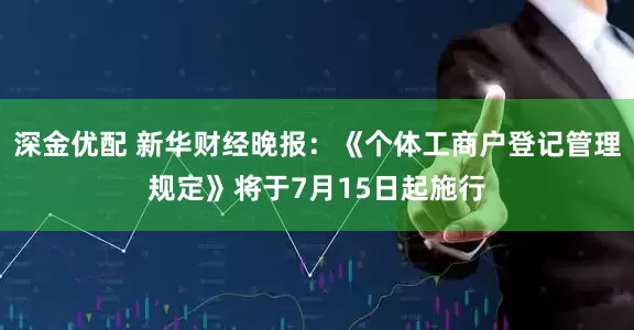 深金优配 新华财经晚报：《个体工商户登记管理规定》将于7月15日起施行