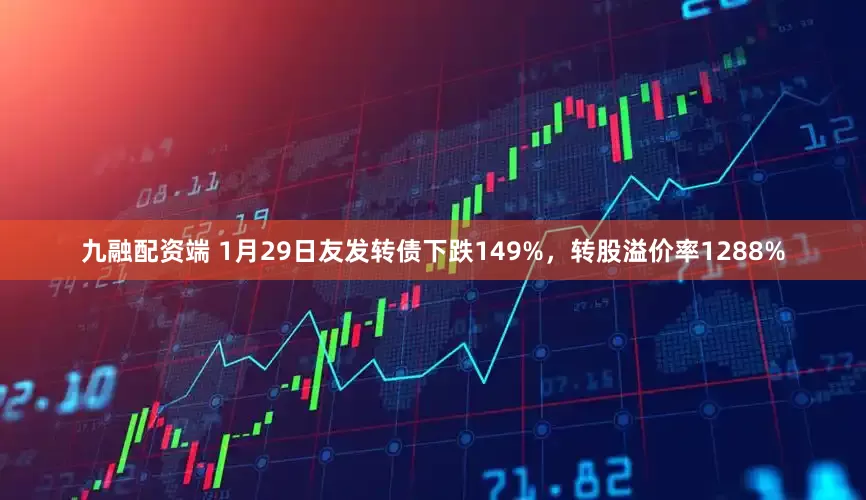 九融配资端 1月29日友发转债下跌149%，转股溢价率1288%