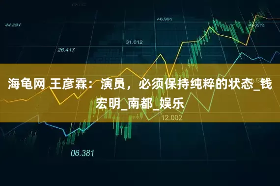 海龟网 王彦霖:演员,必须保持纯粹的状态_钱宏明_南都_娱乐