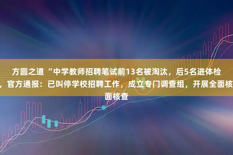 方圆之道 “中学教师招聘笔试前13名被淘汰，后5名进体检”，官方通报：已叫停学校招聘工作，成立专门调查组，开展全面核查