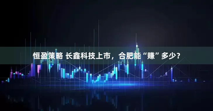 恒盈策略 长鑫科技上市，合肥能“赚”多少？